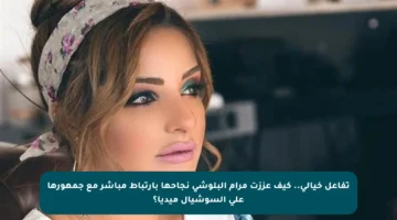 تفاعل خيالي.. كيف عززت مرام البلوشي نجاحها بارتباط مباشر مع جمهورها على السوشيال ميديا؟